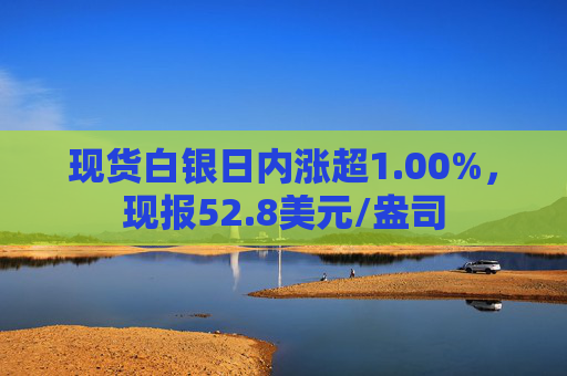 现货白银日内涨超1.00%，现报52.8美元/盎司