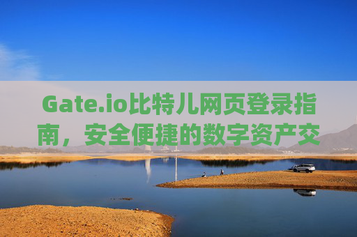 Gate.io比特儿网页登录指南，安全便捷的数字资产交易入口 gateio比特儿网页登陆