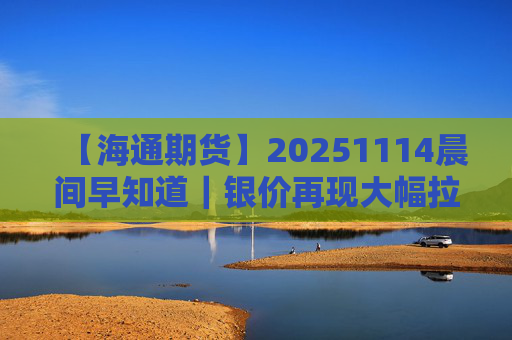 【海通期货】20251114晨间早知道|银价再现大幅拉升,沪银创下历史新高