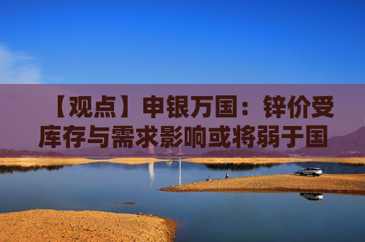 【观点】申银万国：锌价受库存与需求影响或将弱于国外走势