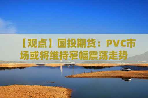 【观点】国投期货：PVC市场或将维持窄幅震荡走势