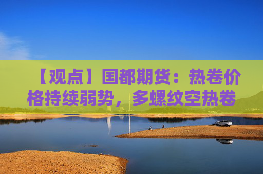 【观点】国都期货:热卷价格持续弱势,多螺纹空热卷套利机会显现