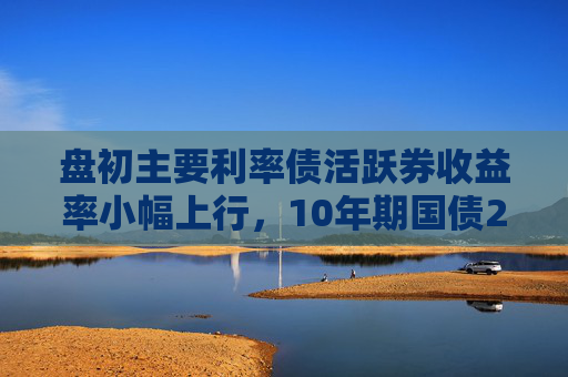 盘初主要利率债活跃券收益率小幅上行，10年期国债250016报1.8110%