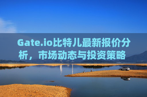 Gate.io比特儿最新报价分析，市场动态与投资策略 gateio比特儿最新报价