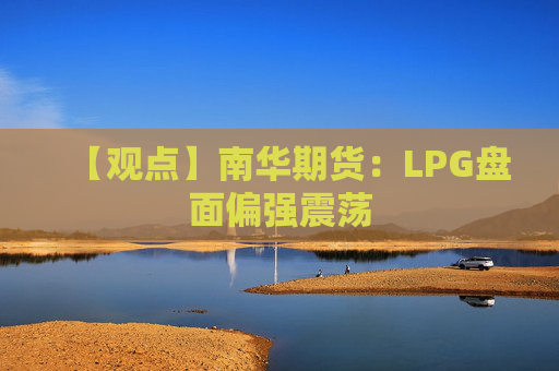 【观点】南华期货：LPG盘面偏强震荡