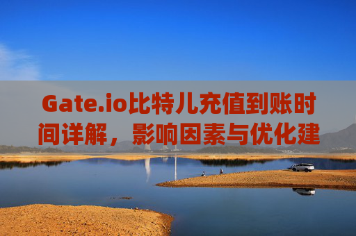 Gate.io比特儿充值到账时间详解，影响因素与优化建议 gateio比特儿充值到账时间