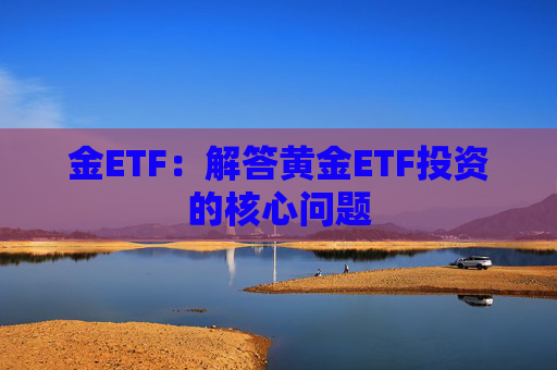 金ETF：解答黄金ETF投资的核心问题