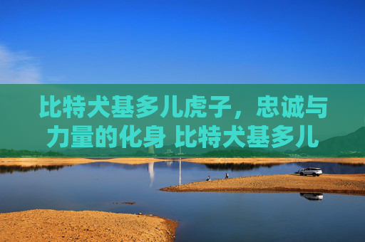 比特犬基多儿虎子，忠诚与力量的化身 比特犬基多儿虎子