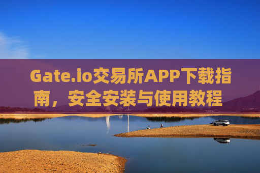Gate.io交易所APP下载指南，安全安装与使用教程 gateio交易所app怎么下载