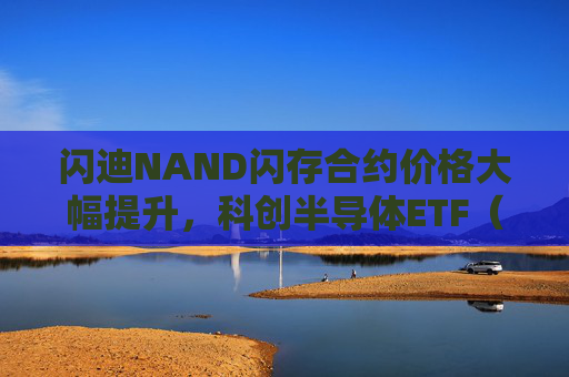 闪迪NAND闪存合约价格大幅提升，科创半导体ETF（588170）开盘领涨3.28%
