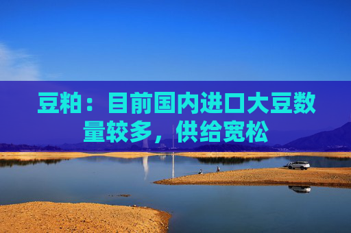 豆粕：目前国内进口大豆数量较多，供给宽松