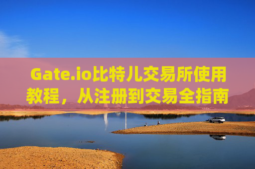 Gate.io比特儿交易所使用教程，从注册到交易全指南 gateio比特儿教程