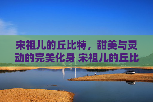 宋祖儿的丘比特，甜美与灵动的完美化身 宋祖儿的丘比特
