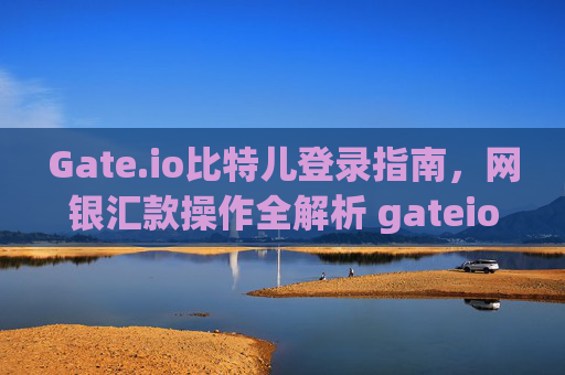 Gate.io比特儿登录指南，网银汇款操作全解析 gateio比特儿登录网银汇款