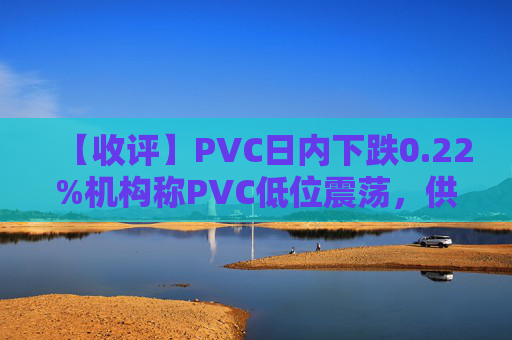 【收评】PVC日内下跌0.22%机构称PVC低位震荡，供需压力持续施压市场走势