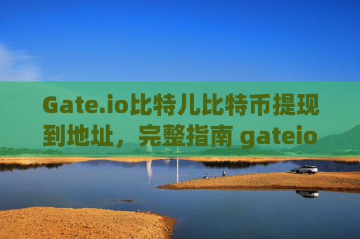 Gate.io比特儿比特币提现到地址，完整指南 gateio比特儿比特币提现到地址