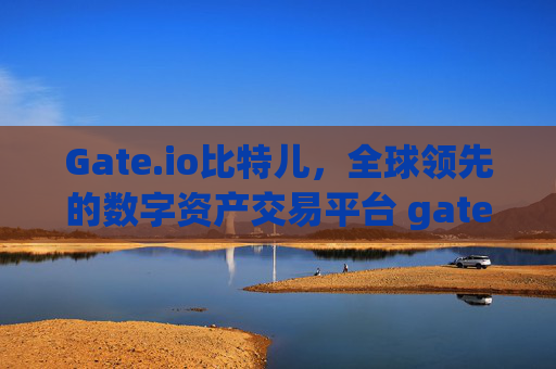 Gate.io比特儿，全球领先的数字资产交易平台 gateio比特儿吧