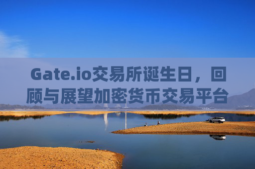 Gate.io交易所诞生日，回顾与展望加密货币交易平台的崛起 gateio交易所诞生日
