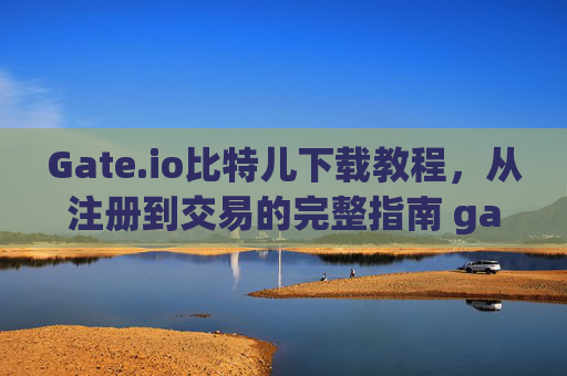 Gate.io比特儿下载教程，从注册到交易的完整指南 gateio比特儿下载教程