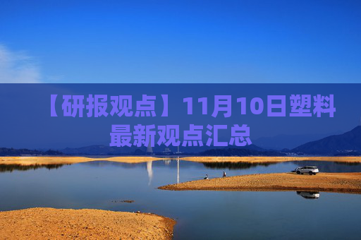 【研报观点】11月10日塑料最新观点汇总