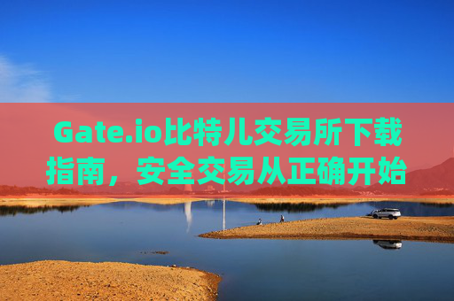 Gate.io比特儿交易所下载指南，安全交易从正确开始 gateio比特儿交易所下载