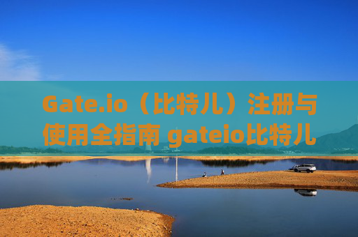 Gate.io（比特儿）注册与使用全指南 gateio比特儿注册怎么使用