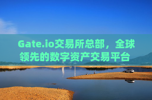 Gate.io交易所总部，全球领先的数字资产交易平台 gateio交易所总部