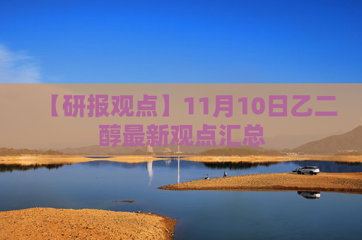 【研报观点】11月10日乙二醇最新观点汇总