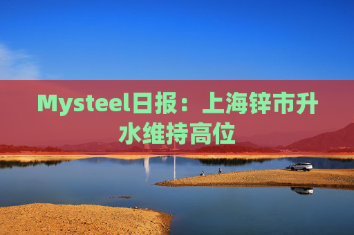 Mysteel日报：上海锌市升水维持高位