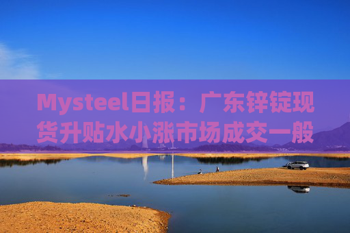 Mysteel日报:广东锌锭现货升贴水小涨市场成交一般