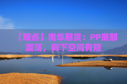 【观点】南华期货：PP底部震荡，向下空间有限