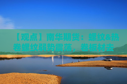 【观点】南华期货：螺纹&热卷螺纹弱势震荡，卷板材去库压力较大