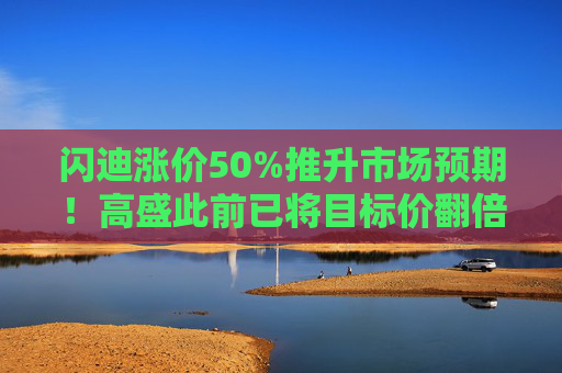 闪迪涨价50%推升市场预期！高盛此前已将目标价翻倍