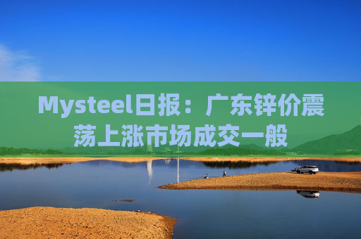 Mysteel日报:广东锌价震荡上涨市场成交一般