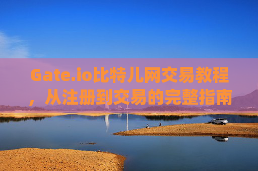 Gate.io比特儿网交易教程，从注册到交易的完整指南 gateio比特儿网交易教程