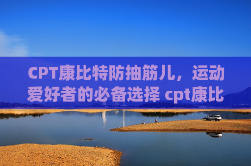 CPT康比特防抽筋儿，运动爱好者的必备选择 cpt康比特防抽筋儿
