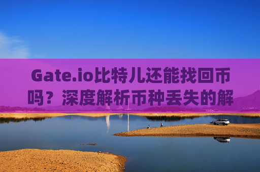 Gate.io比特儿还能找回币吗？深度解析币种丢失的解决方案 gateio比特儿还能找回币吗