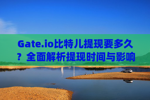 Gate.io比特儿提现要多久？全面解析提现时间与影响因素 gateio比特儿提现要多久