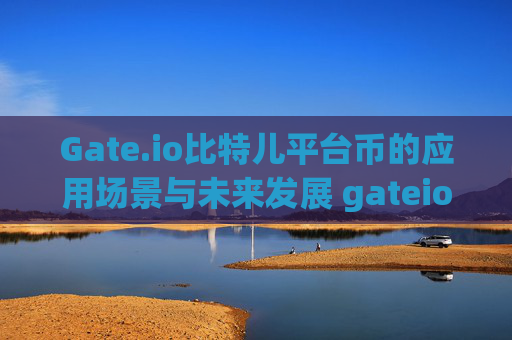 Gate.io比特儿平台币的应用场景与未来发展 gateio比特儿平台币的应用场景