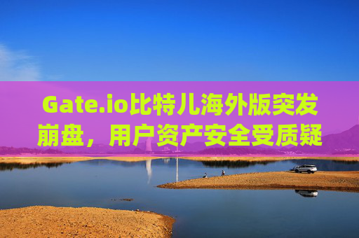 Gate.io比特儿海外版突发崩盘，用户资产安全受质疑，交易所危机再现？gateio比特儿海外版崩了