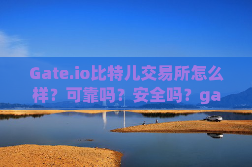 Gate.io比特儿交易所怎么样？可靠吗？安全吗？gateio比特儿交易所怎么样可靠吗安全吗