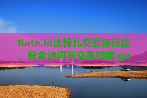 Gate.io比特儿交易所链接，安全访问与交易指南 gateio比特儿交易所链接