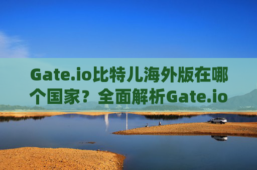 Gate.io比特儿海外版在哪个国家？全面解析Gate.io的全球布局 gateio比特儿海外版在哪个国家