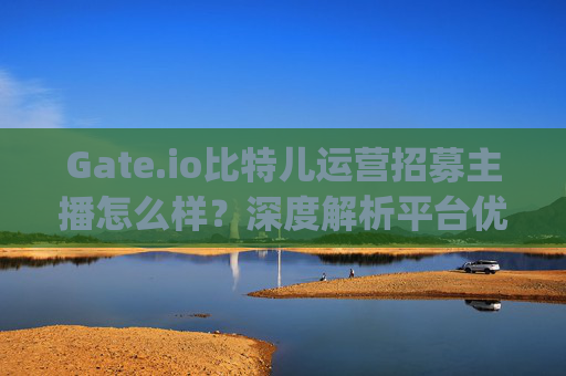 Gate.io比特儿运营招募主播怎么样？深度解析平台优势与主播发展前景 gateio比特儿运营招募主播怎么样