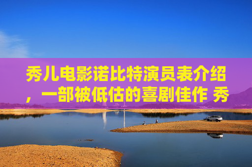 秀儿电影诺比特演员表介绍，一部被低估的喜剧佳作 秀儿电影诺比特演员表介绍