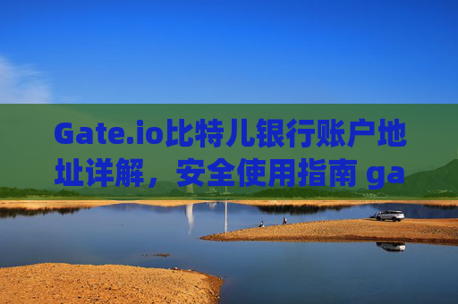 Gate.io比特儿银行账户地址详解，安全使用指南 gateio比特儿银行账户地址