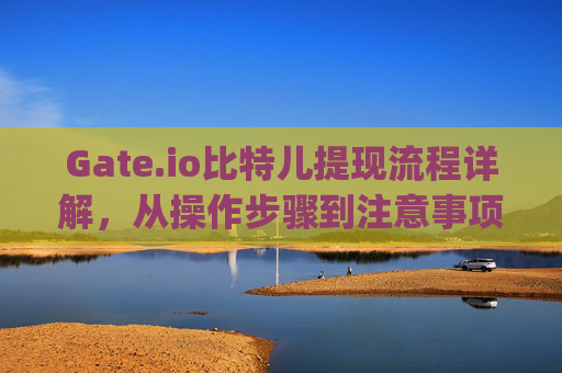 Gate.io比特儿提现流程详解，从操作步骤到注意事项 gateio比特儿提现流程是什么样的啊