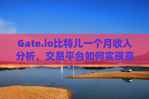 Gate.io比特儿一个月收入分析，交易平台如何实现高额盈利 gateio比特儿一个月收入