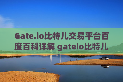 Gate.io比特儿交易平台百度百科详解 gateio比特儿交易平台百度百科
