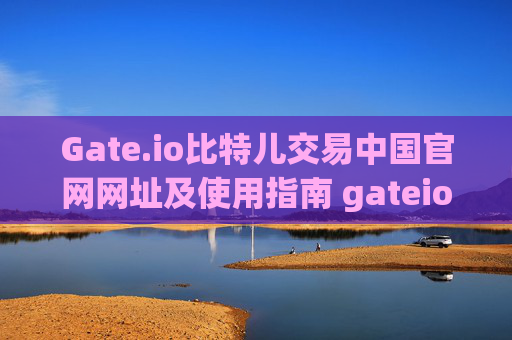 Gate.io比特儿交易中国官网网址及使用指南 gateio比特儿交易中国官网网址